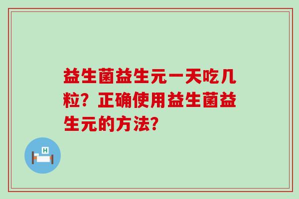 益生菌益生元一天吃几粒?正确使用益生菌益生元的方法? 益生菌益生元一天吃几粒?正确使用益生菌益生元的方法?
