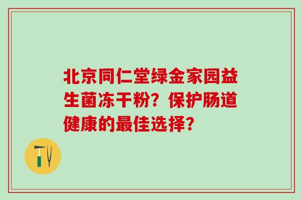 北京同仁堂绿金家园益生菌冻干粉?保护肠道健康的佳选择? 北京同仁堂绿金家园益生菌冻干粉?保护肠道健康的佳选择?