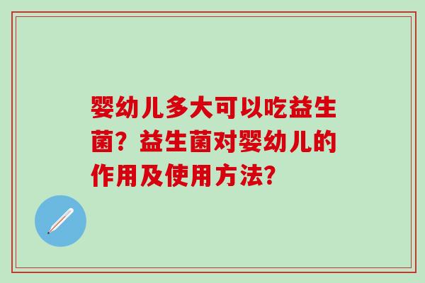 婴幼儿多大可以吃益生菌？益生菌对婴幼儿的作用及使用方法？