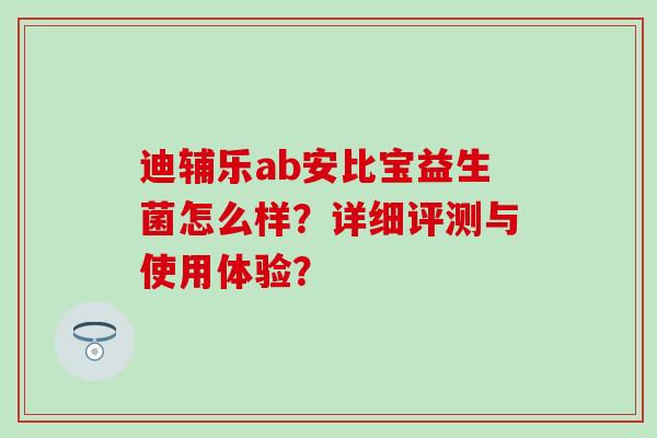 迪辅乐ab安比宝益生菌怎么样？详细评测与使用体验？