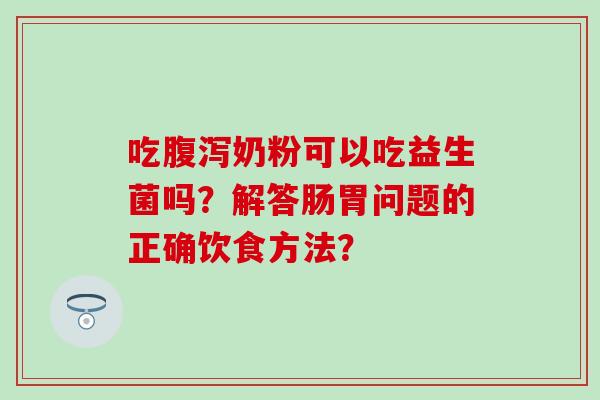吃奶粉可以吃益生菌吗？解答肠胃问题的正确饮食方法？