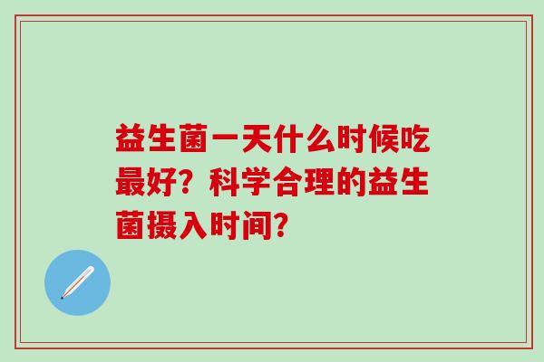益生菌一天什么时候吃好？科学合理的益生菌摄入时间？