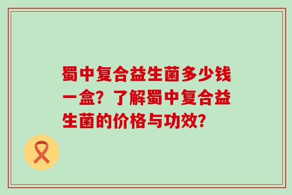 蜀中复合益生菌多少钱一盒？了解蜀中复合益生菌的价格与功效？