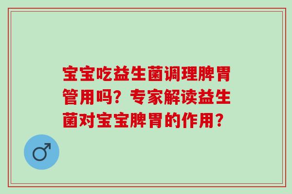 宝宝吃益生菌调理脾胃管用吗？专家解读益生菌对宝宝脾胃的作用？