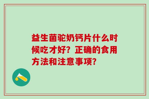 益生菌驼奶钙片什么时候吃才好？正确的食用方法和注意事项？