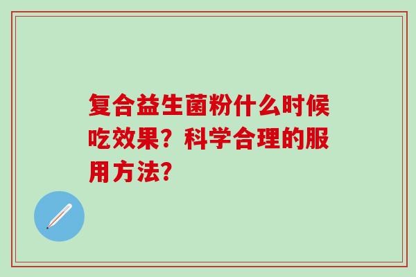 复合益生菌粉什么时候吃效果？科学合理的服用方法？