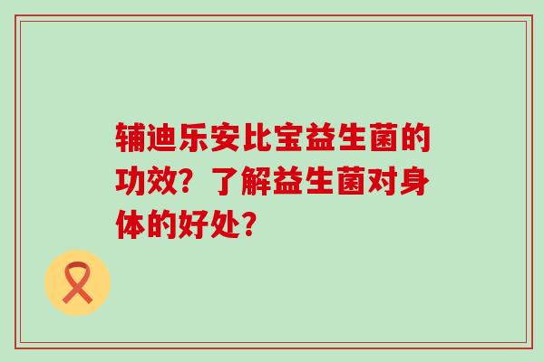 辅迪乐安比宝益生菌的功效？了解益生菌对身体的好处？