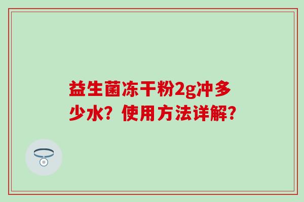 益生菌冻干粉2g冲多少水？使用方法详解？