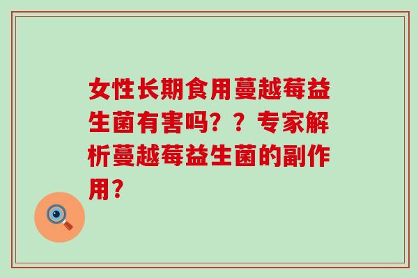 女性长期食用蔓越莓益生菌有害吗？？专家解析蔓越莓益生菌的副作用？