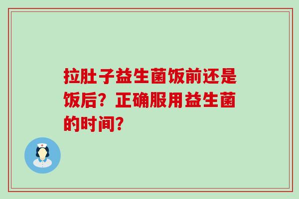 拉肚子益生菌饭前还是饭后？正确服用益生菌的时间？