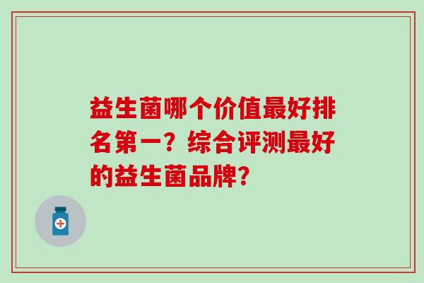 益生菌哪个价值好排名第一？综合评测好的益生菌品牌？