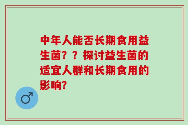 中年人能否长期食用益生菌？？探讨益生菌的适宜人群和长期食用的影响？
