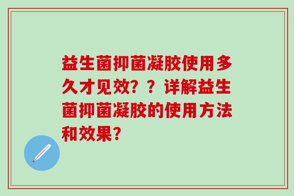 益生菌抑菌凝胶使用多久才见效？？详解益生菌抑菌凝胶的使用方法和效果？
