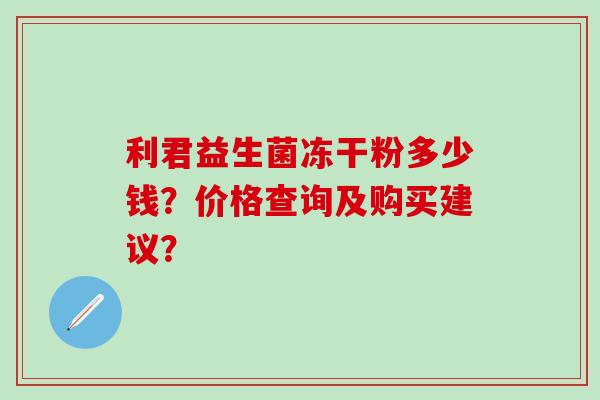 利君益生菌冻干粉多少钱？价格查询及购买建议？