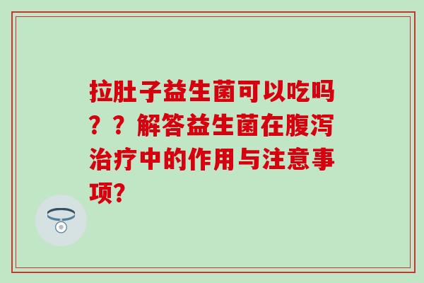 拉肚子益生菌可以吃吗？？解答益生菌在中的作用与注意事项？
