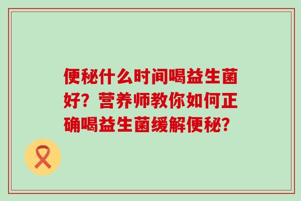 什么时间喝益生菌好？营养师教你如何正确喝益生菌缓解？