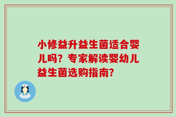 小修益升益生菌适合婴儿吗？专家解读婴幼儿益生菌选购指南？