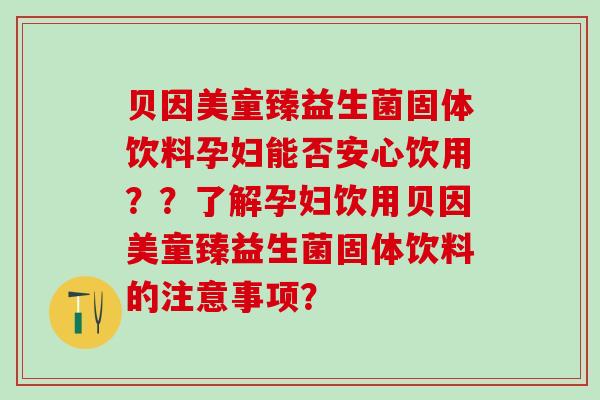 贝因美童臻益生菌固体饮料孕妇能否安心饮用？？了解孕妇饮用贝因美童臻益生菌固体饮料的注意事项？