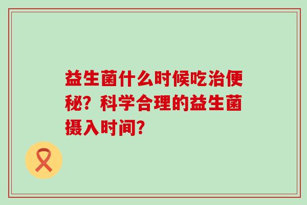 益生菌什么时候吃?科学合理的益生菌摄入时间? 益生菌什么时候吃?科学合理的益生菌摄入时间?