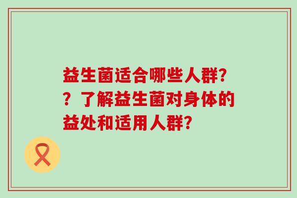 益生菌适合哪些人群？？了解益生菌对身体的益处和适用人群？