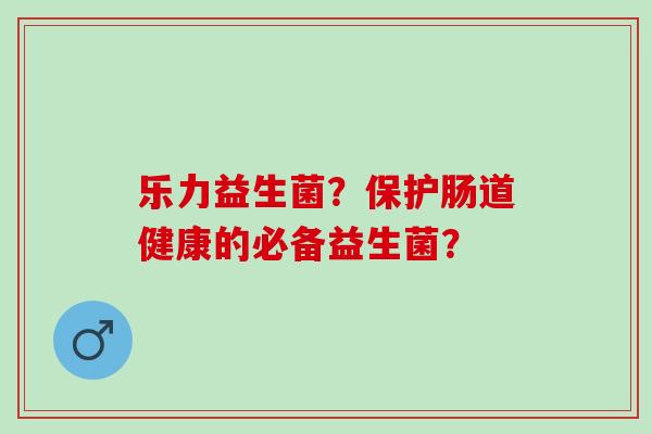 乐力益生菌？保护肠道健康的必备益生菌？