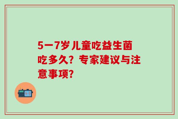 5一7岁儿童吃益生菌吃多久？专家建议与注意事项？