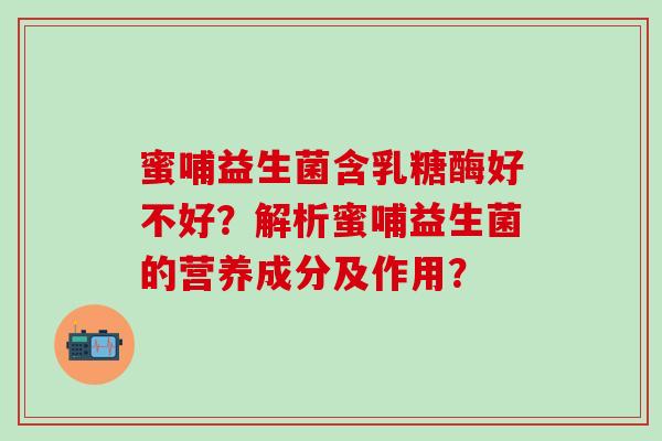 蜜哺益生菌含乳糖酶好不好？解析蜜哺益生菌的营养成分及作用？