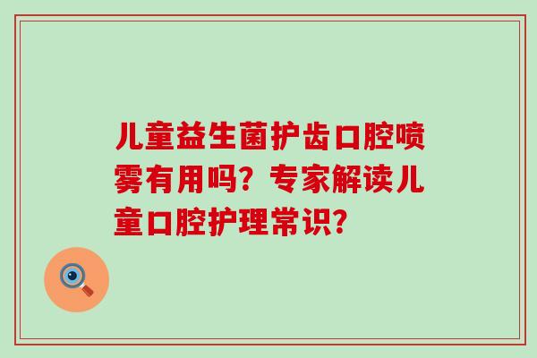 儿童益生菌护齿口腔喷雾有用吗？专家解读儿童口腔护理常识？
