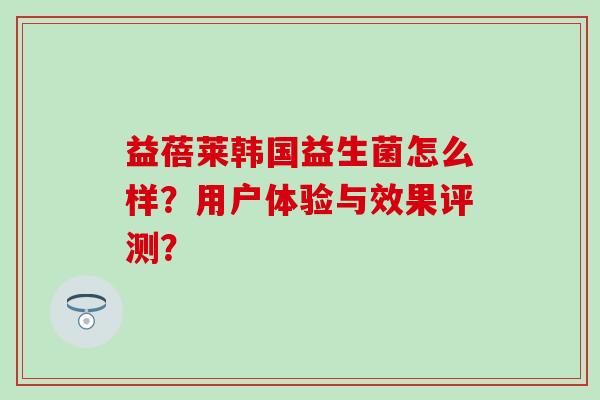 益蓓莱韩国益生菌怎么样？用户体验与效果评测？