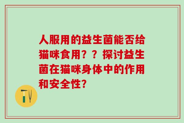 人服用的益生菌能否给猫咪食用？？探讨益生菌在猫咪身体中的作用和安全性？