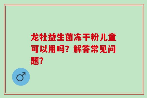 龙牡益生菌冻干粉儿童可以用吗？解答常见问题？