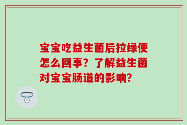 宝宝吃益生菌后拉绿便怎么回事？了解益生菌对宝宝肠道的影响？