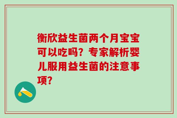 衡欣益生菌两个月宝宝可以吃吗？专家解析婴儿服用益生菌的注意事项？