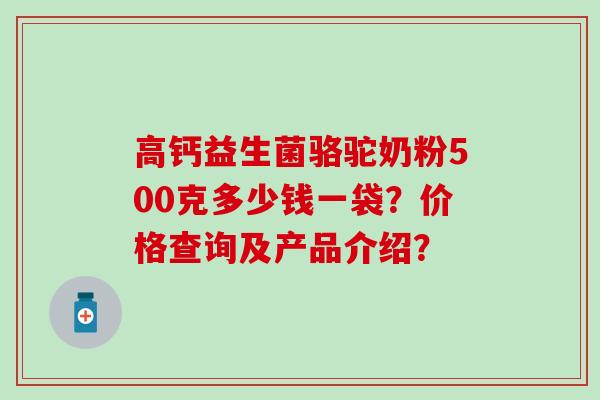 高钙益生菌骆驼奶粉500克多少钱一袋？价格查询及产品介绍？