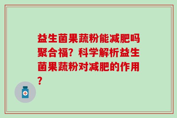益生菌果蔬粉能吗聚合福？科学解析益生菌果蔬粉对的作用？
