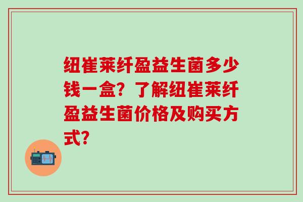 纽崔莱纤盈益生菌多少钱一盒？了解纽崔莱纤盈益生菌价格及购买方式？
