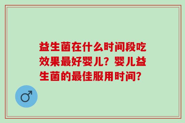 益生菌在什么时间段吃效果好婴儿？婴儿益生菌的佳服用时间？