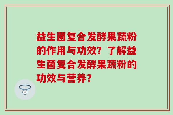益生菌复合发酵果蔬粉的作用与功效？了解益生菌复合发酵果蔬粉的功效与营养？