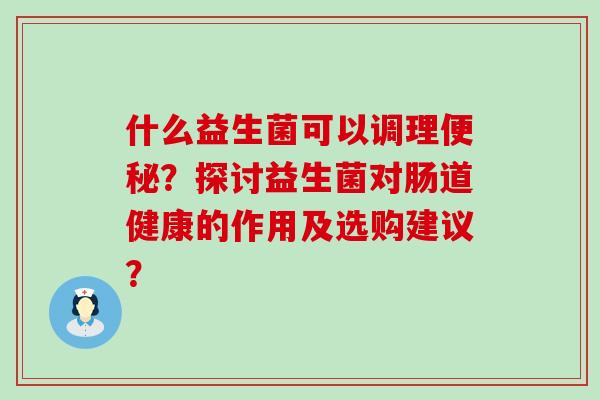 什么益生菌可以调理？探讨益生菌对肠道健康的作用及选购建议？