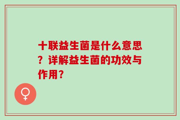 十联益生菌是什么意思？详解益生菌的功效与作用？