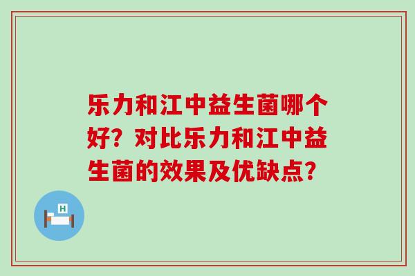乐力和江中益生菌哪个好？对比乐力和江中益生菌的效果及优缺点？