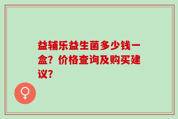 益辅乐益生菌多少钱一盒？价格查询及购买建议？