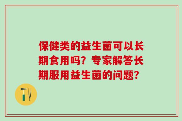 保健类的益生菌可以长期食用吗？专家解答长期服用益生菌的问题？
