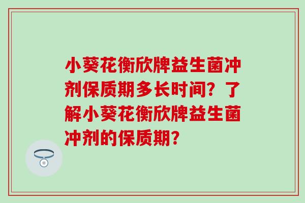 小葵花衡欣牌益生菌冲剂保质期多长时间？了解小葵花衡欣牌益生菌冲剂的保质期？