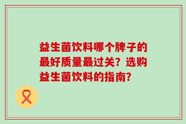 益生菌饮料哪个牌子的好质量过关？选购益生菌饮料的指南？