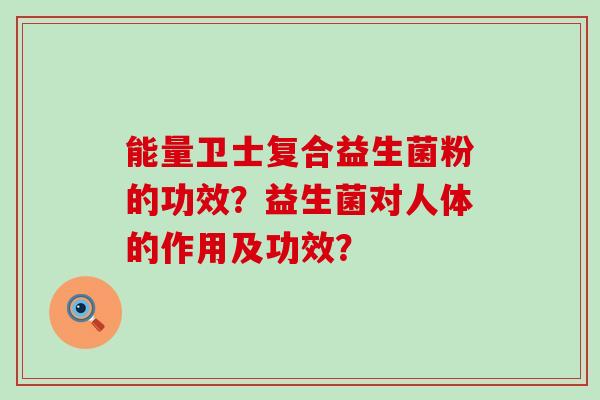 能量卫士复合益生菌粉的功效？益生菌对人体的作用及功效？
