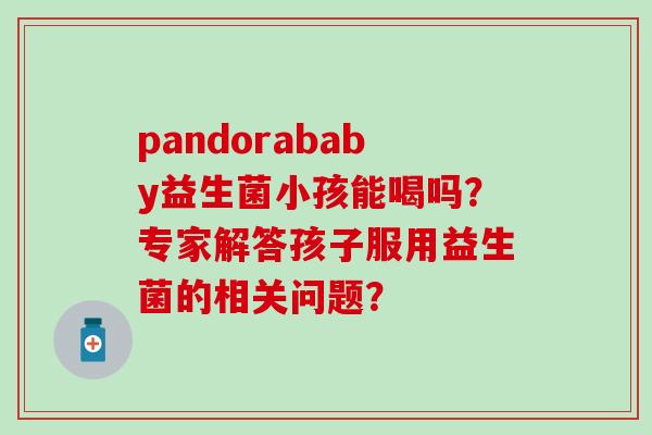 pandorababy益生菌小孩能喝吗？专家解答孩子服用益生菌的相关问题？