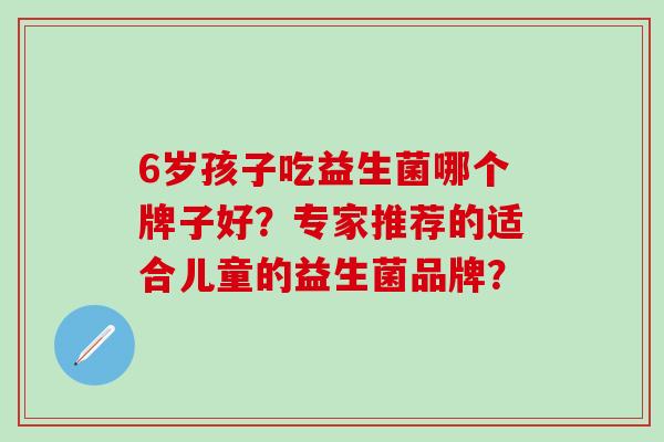 6岁孩子吃益生菌哪个牌子好？专家推荐的适合儿童的益生菌品牌？