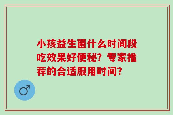 小孩益生菌什么时间段吃效果好？专家推荐的合适服用时间？