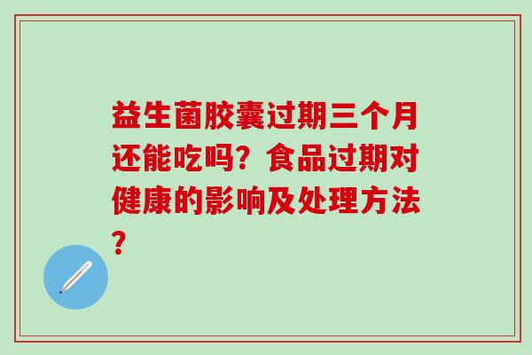 益生菌胶囊过期三个月还能吃吗？食品过期对健康的影响及处理方法？